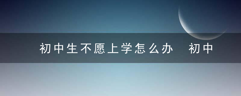 初中生不愿上学怎么办 初中生不愿上学如何引导